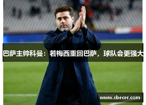 巴萨主帅科曼：若梅西重回巴萨，球队会更强大