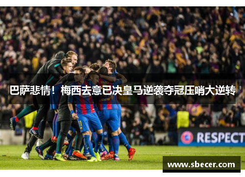 巴萨悲情！梅西去意已决皇马逆袭夺冠压哨大逆转