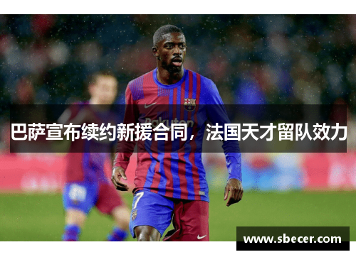 巴萨宣布续约新援合同，法国天才留队效力