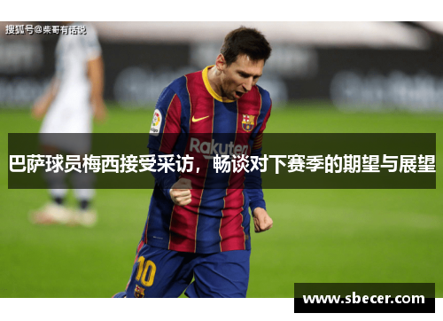 巴萨球员梅西接受采访，畅谈对下赛季的期望与展望