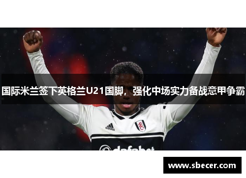 国际米兰签下英格兰U21国脚，强化中场实力备战意甲争霸